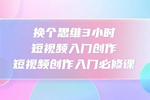 换个脑子3小时入门短视频创作,短视频创作入门必修课