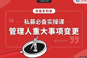 【期报商学院】私募必备实操课之:私募管理人重大事项变更(音频课) 视频+文档 6个