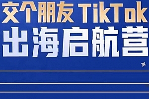 TikTok商家出海启航营:教你TikTok跨境电商的底层逻辑,即使是零基础的你也可以快速上手