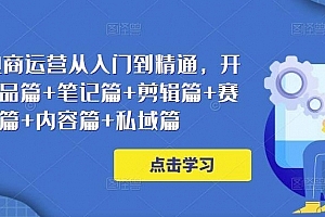 小红书电商运营从入门到精通,开店篇+选品篇+笔记篇+剪辑篇+赛道篇+内容篇+私域篇