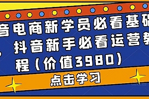 抖音电商新学员必看基础课,抖音新手必看运营教程(价值3980)