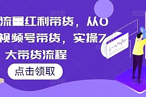 2023流量红利带货,从0-1玩转视频号带货,实操7大带货流程