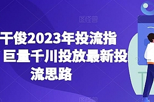 老干俊2023年投流指南,巨量千川投放最新投流思路