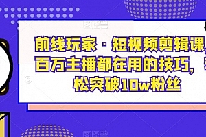 前线玩家·短视频剪辑课,百万主播都在用的技巧,轻松突破10w粉丝
