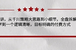 千川实操28讲,从千川策略大思路到小细节,全盘拆解,让您学到一个逻辑清晰,目标明确的付费方式