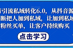 抖音引流私域转化6.0,从抖音源源不断把人加到私域,让加到私域的粉丝买单,让客户持续购买
