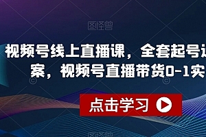视频号线上直播课,全套起号运营方案,视频号直播带货0-1实操