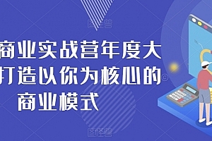 个人商业实战营年度大课,打造以你为核心的商业模式