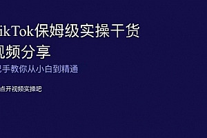 TikTok保姆级实操干货视频分享,手把手教你从小白到精通