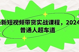 最新短视频带货实战课程,2024普通人超车道