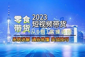2023短视频带货-零食赛道,从0-1实操课程,系统讲解实战技巧