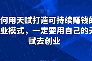 如何用天赋打造可持续赚钱的商业模式,一定要用自己的天赋去创业