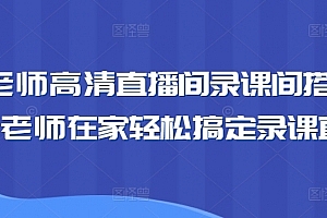 卖课老师高清直播间录课间搭建教学,老师在家轻松搞定录课直播