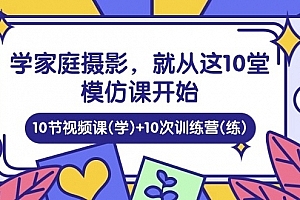 家庭日记:学家庭摄影,就从这10堂模仿课开始 ,10节视频课(学)+10次训练营(练)