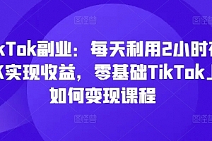 TikTok副业:每天利用2小时在TK实现收益,零基础TikTok上如何变现课程