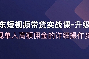 京东短视频带货实战课从1-100进阶版,实现单人高额佣金的详细操作步骤