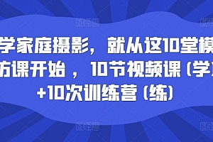 学家庭摄影,就从这10堂模仿课开始 ,10节视频课(学)+10次训练营(练)
