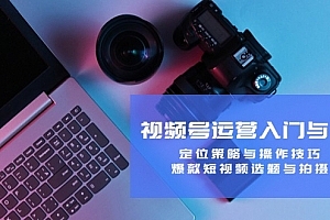 视频号运营入门与提升:定位策略与操作技巧,爆款短视频选题与拍摄