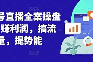 视频号直播全案操盘课,赚利润,搞流量,提势能