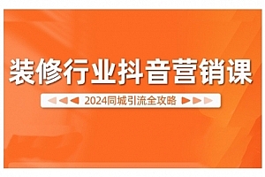 装修行业抖音营销课,2024同城引流全攻略