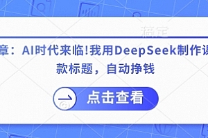 李炳池付费文章:AI时代来临!我用DeepSeek制作课程、爆款标题,自动挣钱