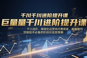 千川扫地僧巨量千川进阶提升课,千川进阶、精细化运营纯付费商家、投放技巧、顶级投手必备的阶段性投放策略