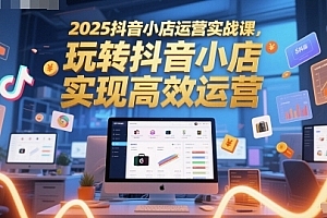 2025抖音小店运营实战课,玩转抖音小店,实现高效运营