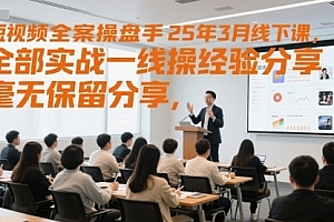 短视频全案操盘手25年3月线下课,全部实战一线操盘手经验分享,毫无保留分享,全是干货