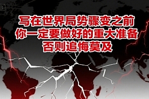 付费文章:写在世界局势骤变之前,你一定要做好的重大准备,否则追悔莫及