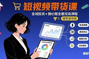 最新短视频带货课,全域投流+随心推全套投流课程+思维导图