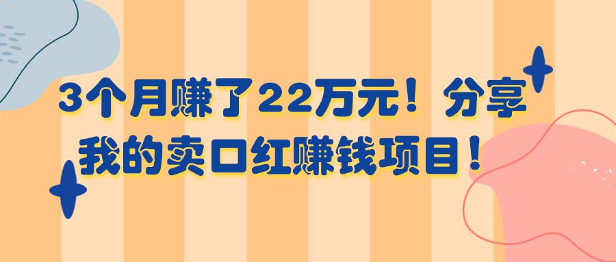 3个月赚了22万元！分享我的卖口红赚钱项目！【视频教程】