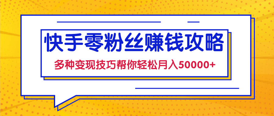 快手零粉丝赚钱课，多种变现技巧帮你零基础轻松月入50000+