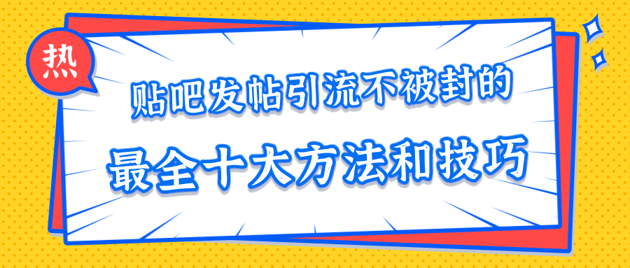 贴吧发帖引流不被封的十大方法与技巧，助你轻松引流月入过万