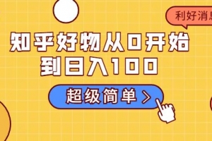 知乎好物从0开始到日入100，新人一看也能上手操作