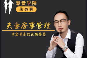朱身勇夫妻房事管理课程，亲密关系的正确姿势！