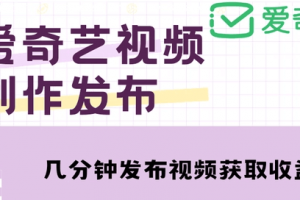 爱奇艺号视频发布，每天只需花几分钟即可发布视频，简单操作收入过万【教程+涨粉攻略】