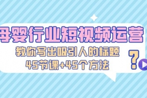 母婴行业短视频运营：教你写个吸引人的​标题，45节课+45个方法