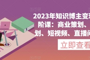 2023年知识博主变现实操进阶课：商业策划、产品策划、短视频、直播间、私域