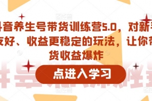 抖音养生号带货训练营5.0，这套课程对新手友好、收益更稳定的玩法，让你带货收益爆炸