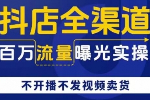 抖店全渠道百万流量曝光实操，不开播不发视频带货