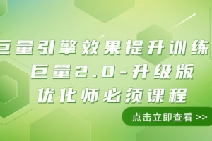 巨量引擎·效果提升训练营：巨量2.0-升级版，优化师必须课程（111节课）