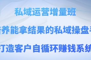 私域运营增量班，培养能拿结果的私域操盘手，打造客户自循环赚钱系统