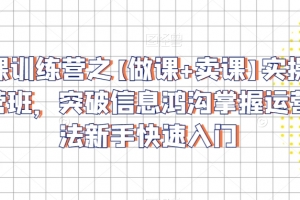 卖课训练营之【做课+卖课】实操与运营班，突破信息鸿沟掌握运营方法新手快速入门