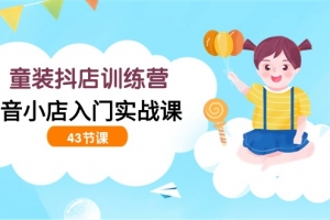 童装抖店训练营，抖音小店入门实战课（43节课）