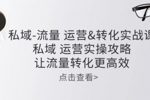 私域-流量 运营&转化实操课：私域运营实操攻略 让流量转化更高效