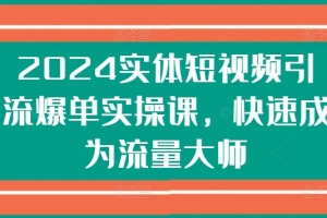 2024实体短视频引流爆单实操课，快速成为流量大师-果冻掘金