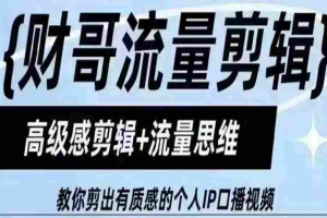 财哥流量剪辑，高级感剪辑+流量思维，教你剪出有质感的个人IP口播视频