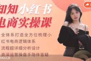 知知小红书电商实操课，全体系打造全方位梳理小红书电商逻辑体系