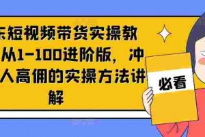 京东短视频带货实操教程，从1-100进阶版，冲击单人高佣的实操方法讲解