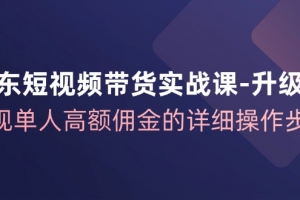 京东短视频带货实战课从1-100进阶版，实现单人高额佣金的详细操作步骤